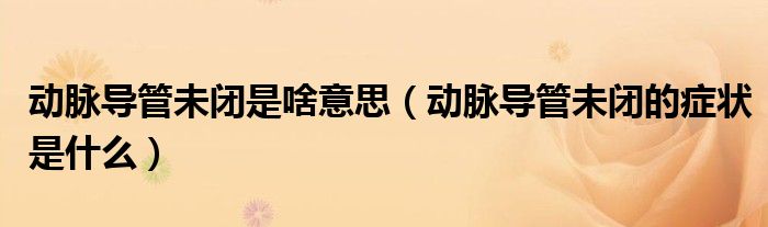 動(dòng)脈導(dǎo)管未閉是啥意思（動(dòng)脈導(dǎo)管未閉的癥狀是什么）