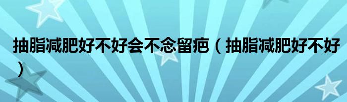 抽脂減肥好不好會不念留疤（抽脂減肥好不好）