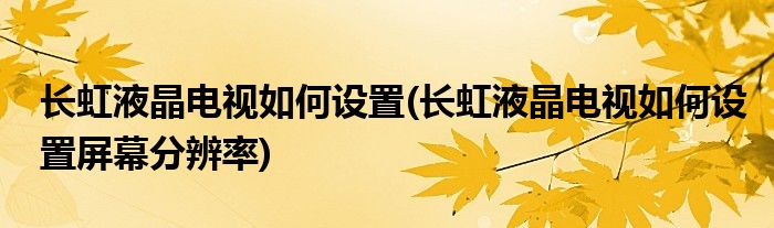 長(zhǎng)虹液晶電視如何設(shè)置(長(zhǎng)虹液晶電視如何設(shè)置屏幕分辨率)