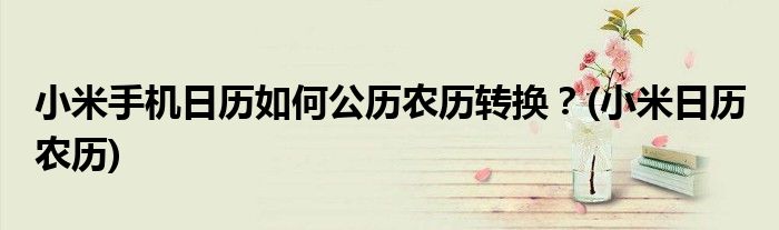 小米手機日歷如何公歷農(nóng)歷轉換？(小米日歷 農(nóng)歷)
