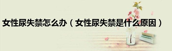 女性尿失禁怎么辦（女性尿失禁是什么原因）