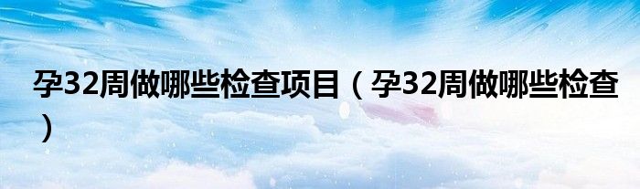 孕32周做哪些檢查項(xiàng)目(孕32周做哪些檢查)