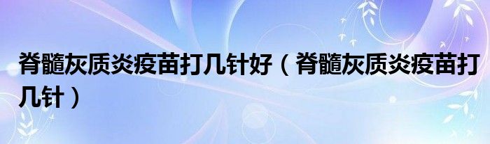 脊髓灰質(zhì)炎疫苗打幾針好(脊髓灰質(zhì)炎疫苗打幾針)