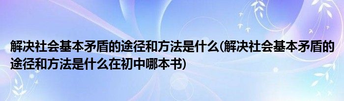 解決社會(huì)基本矛盾的途徑和方法是什么(解決社會(huì)基本矛盾的途徑和方法是什么在初中哪本書)