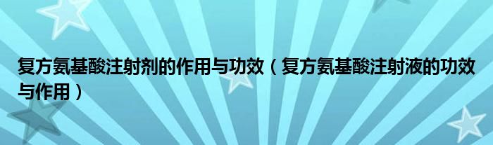 復(fù)方氨基酸注射劑的作用與功效（復(fù)方氨基酸注射液的功效與作用）