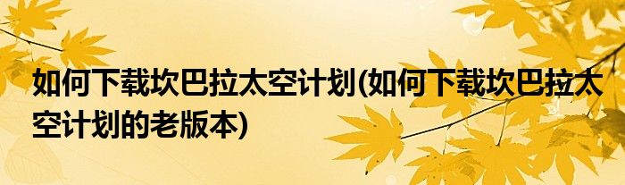 如何下載坎巴拉太空計(jì)劃(如何下載坎巴拉太空計(jì)劃的老版本)