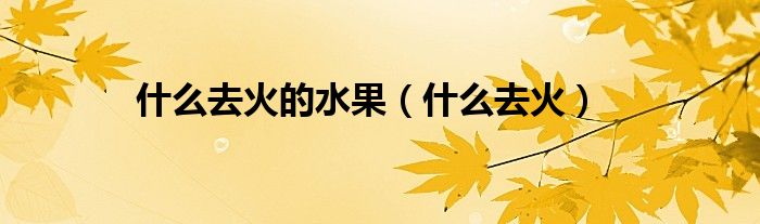 什么去火的水果（什么去火）