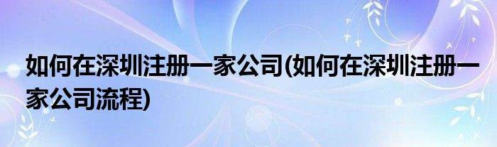 如何在深圳注冊(cè)一家公司(如何在深圳注冊(cè)一家公司流程)