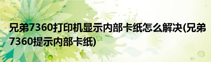 兄弟7360打印機(jī)顯示內(nèi)部卡紙怎么解決(兄弟7360提示內(nèi)部卡紙)