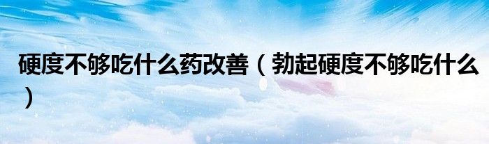 硬度不夠吃什么藥改善（勃起硬度不夠吃什么）