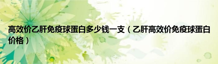高效價乙肝免疫球蛋白多少錢一支（乙肝高效價免疫球蛋白價格）