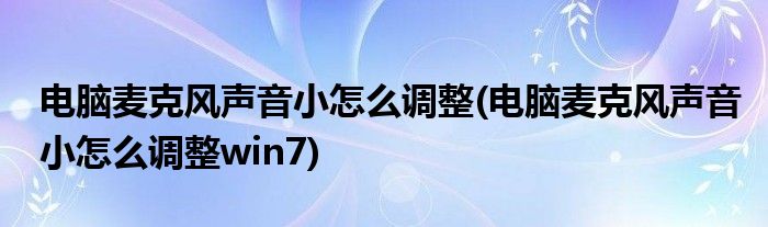 電腦麥克風聲音小怎么調(diào)整(電腦麥克風聲音小怎么調(diào)整win7)