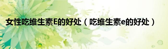女性吃維生素E的好處(吃維生素e的好處)