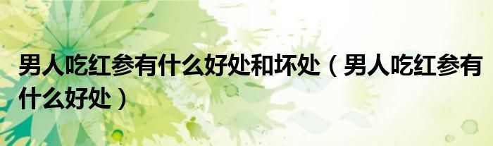 男人吃紅參有什么好處和壞處（男人吃紅參有什么好處）