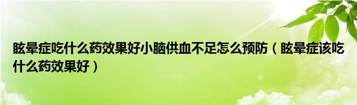 眩暈癥吃什么藥效果好小腦供血不足怎么預防（眩暈癥該吃什么藥效果好）