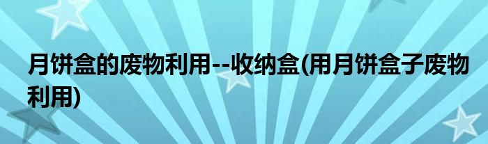 月餅盒的廢物利用--收納盒(用月餅盒子廢物利用)