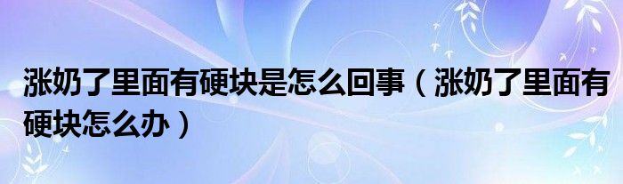 漲奶了里面有硬塊是怎么回事（漲奶了里面有硬塊怎么辦）