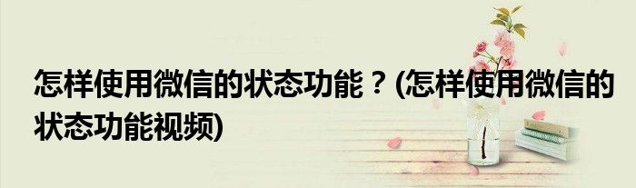 怎樣使用微信的狀態(tài)功能？(怎樣使用微信的狀態(tài)功能視頻)