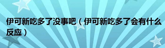 伊可新吃多了沒事吧（伊可新吃多了會有什么反應）