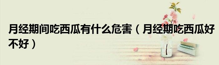 月經(jīng)期間吃西瓜有什么危害（月經(jīng)期吃西瓜好不好）