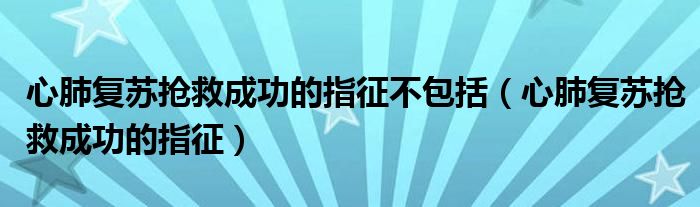 心肺復(fù)蘇搶救成功的指征不包括（心肺復(fù)蘇搶救成功的指征）