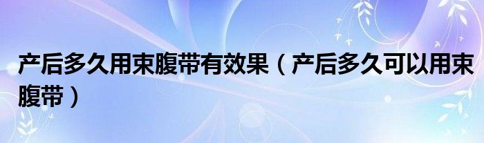 產后多久用束腹帶有效果（產后多久可以用束腹帶）