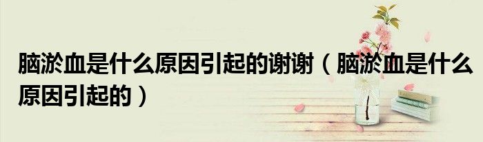 腦淤血是什么原因引起的謝謝(腦淤血是什么原因引起的)