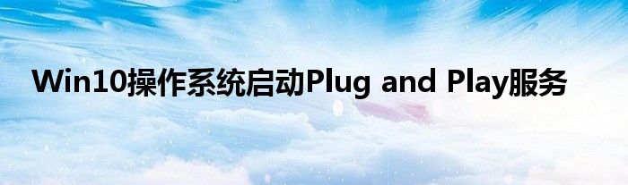 Win10操作系統(tǒng)啟動Plug and Play服務(wù)