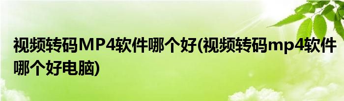 視頻轉碼MP4軟件哪個好(視頻轉碼mp4軟件哪個好電腦)