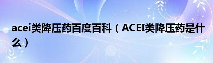 acei類降壓藥百度百科（ACEI類降壓藥是什么）
