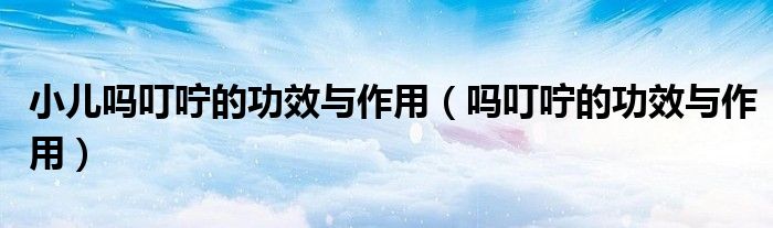小兒?jiǎn)岫摰墓πc作用（嗎叮嚀的功效與作用）