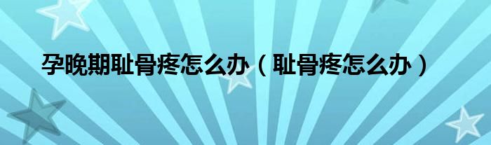 孕晚期恥骨疼怎么辦(恥骨疼怎么辦)