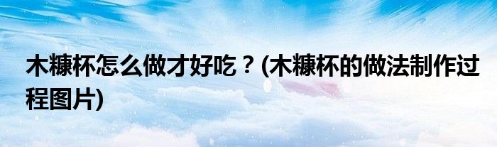 木糠杯怎么做才好吃？(木糠杯的做法制作過程圖片)