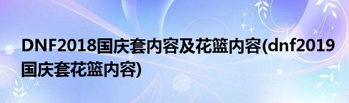 DNF2018國慶套內(nèi)容及花籃內(nèi)容(dnf2019國慶套花籃內(nèi)容)