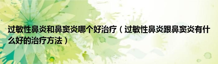 過敏性鼻炎和鼻竇炎哪個好治療（過敏性鼻炎跟鼻竇炎有什么好的治療方法）