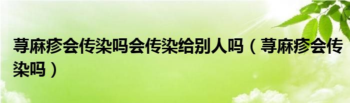 蕁麻疹會(huì)傳染嗎會(huì)傳染給別人嗎(蕁麻疹會(huì)傳染嗎)