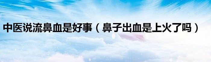 中醫(yī)說流鼻血是好事（鼻子出血是上火了嗎）