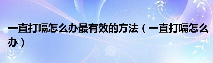 一直打嗝怎么辦最有效的方法（一直打嗝怎么辦）
