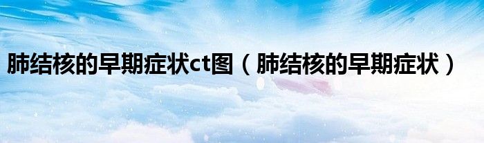 肺結(jié)核的早期癥狀ct圖(肺結(jié)核的早期癥狀)