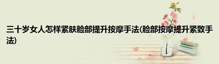 三十歲女人怎樣緊膚臉部提升按摩手法(臉部按摩提升緊致手法)