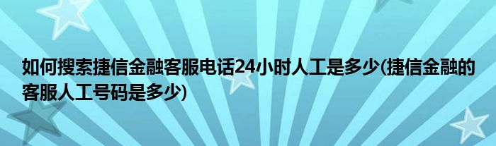 如何搜索捷信金融客服電話24小時(shí)人工是多少(捷信金融的客服人工號(hào)碼是多少)
