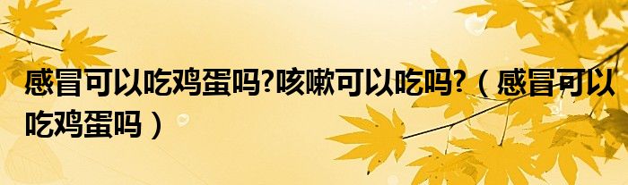 感冒可以吃雞蛋嗎?咳嗽可以吃嗎?(感冒可以吃雞蛋嗎)
