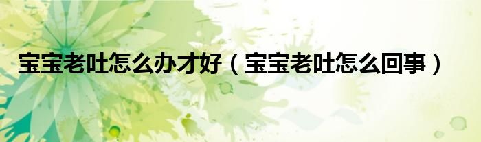 寶寶老吐怎么辦才好（寶寶老吐怎么回事）
