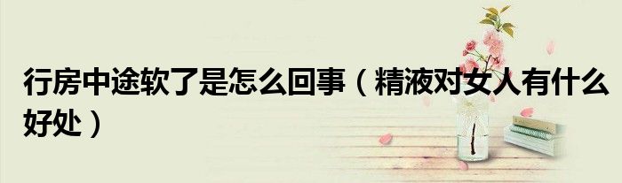 行房中途軟了是怎么回事(精液對(duì)女人有什么好處)