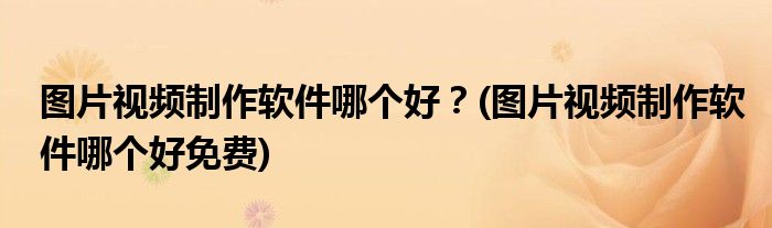 圖片視頻制作軟件哪個好？(圖片視頻制作軟件哪個好免費)