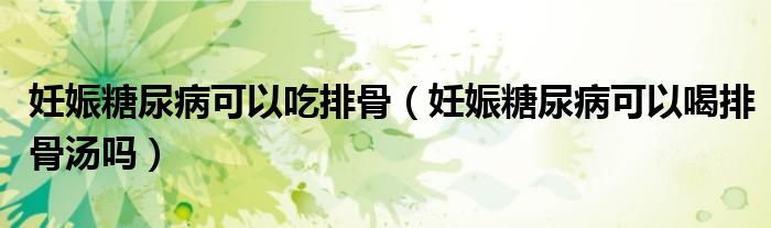 妊娠糖尿病可以吃排骨（妊娠糖尿病可以喝排骨湯嗎）