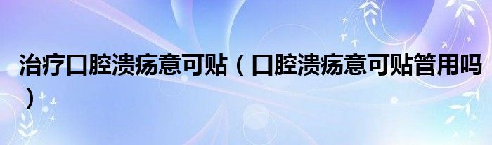 治療口腔潰瘍意可貼(口腔潰瘍意可貼管用嗎)
