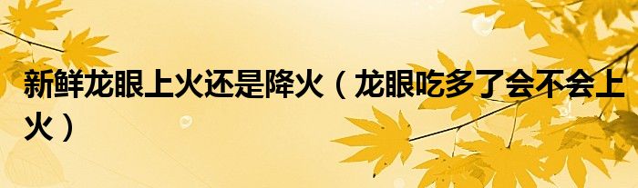 新鮮龍眼上火還是降火(龍眼吃多了會(huì)不會(huì)上火)