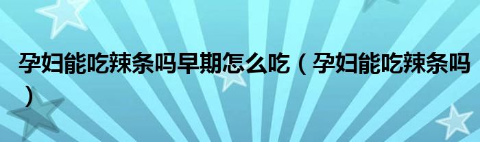 孕婦能吃辣條嗎早期怎么吃(孕婦能吃辣條嗎)
