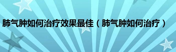 肺氣腫如何治療效果最佳(肺氣腫如何治療)